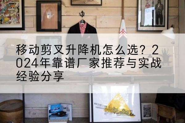 新建升降平台厂家推荐-移动剪叉升降机怎么选?2024年靠谱厂家推荐与实战经验分享