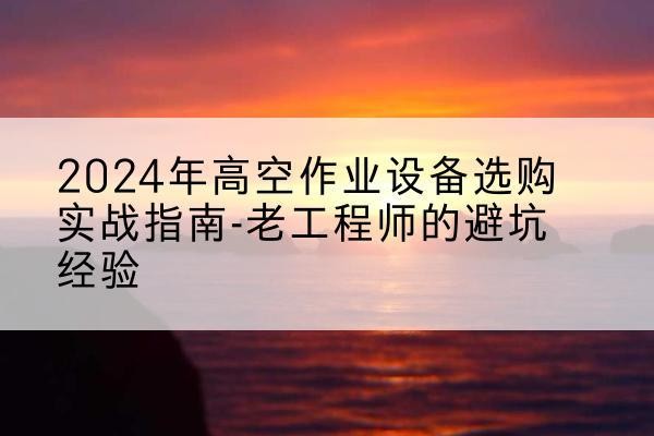 新建高空作业升降机厂家推荐-2024年高空作业设备选购实战指南-老工程师的避坑经验