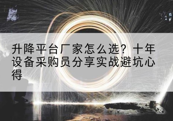 新建升降平台厂家-怎么选？十年设备采购员分享实战避坑心得