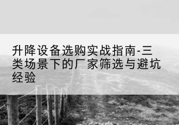 新建移动式升降机厂家推荐-升降设备选购实战指南-三类场景下的厂家筛选与避坑经验