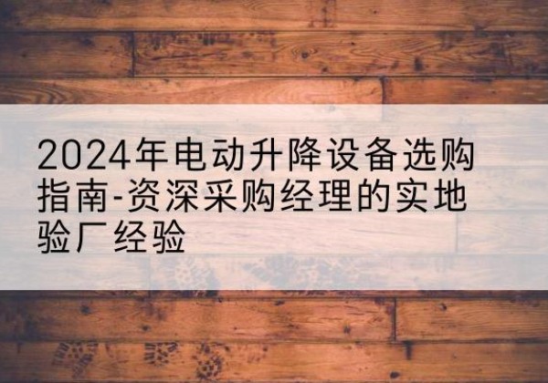 新建电动剪叉升降平台厂家-2024年电动升降设备选购指南-资深采购经理的实地验厂经验