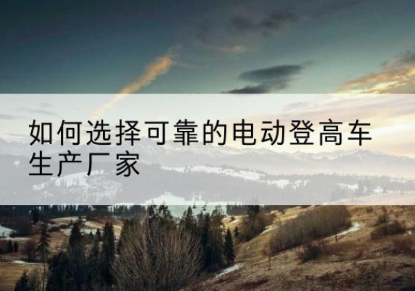新建电动登高车厂家-如何选择可靠的电动登高车生产厂家