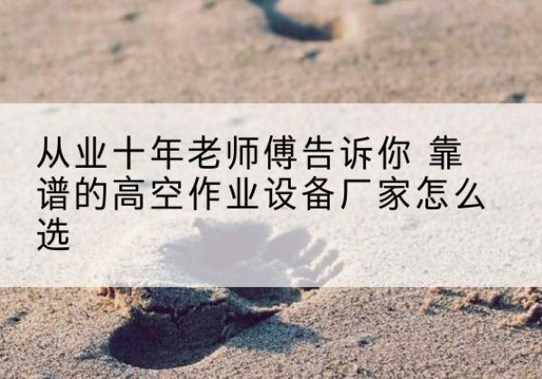 新建高空作业升降机厂家推荐-从业十年老师傅告诉你 靠谱的高空作业设备厂家怎么选