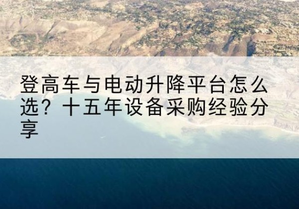 新建登高车厂家厂家-登高车与电动升降平台怎么选？十五年设备采购经验分享