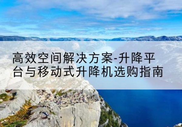 新建升降平台厂家-*空间解决方案-升降平台与移动式升降机选购指南