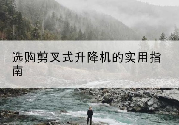 新建剪叉式升降机怎么选-选购剪叉式升降机的实用指南