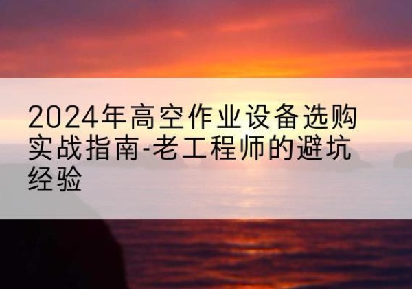 新建高空作业升降机厂家推荐-2024年高空作业设备选购实战指南-老工程师的避坑经验