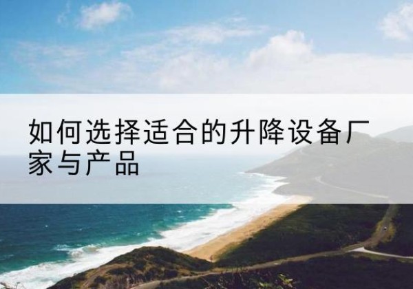 新建电动升降平台厂家-如何选择适合的升降设备厂家与产品