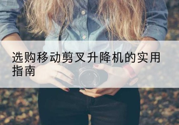 新建移动剪叉升降机怎么选-选购移动剪叉升降机的实用指南