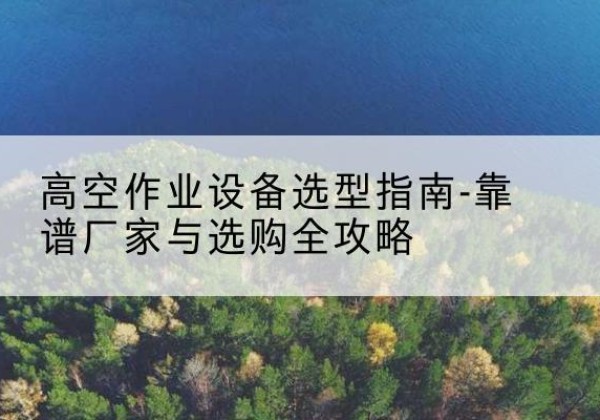 新建升降车厂家-高空作业设备选型指南-靠谱厂家与选购全攻略